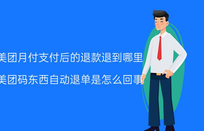 美团月付支付后的退款退到哪里 美团码东西自动退单是怎么回事？